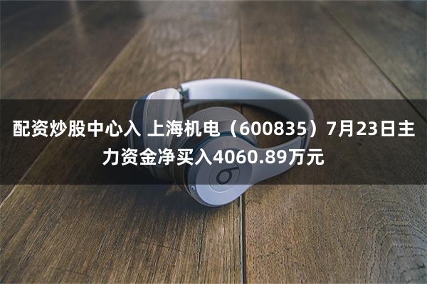 配资炒股中心入 上海机电（600835）7月23日主力资金净买入4060.89万元