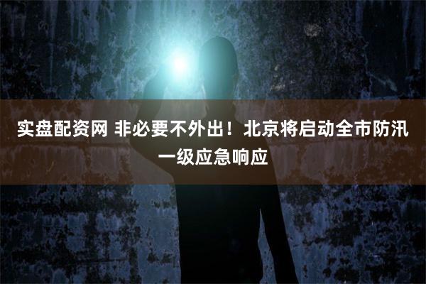 实盘配资网 非必要不外出！北京将启动全市防汛一级应急响应