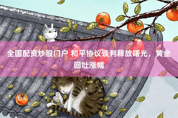 全国配资炒股门户 和平协议谈判释放曙光，黄金回吐涨幅