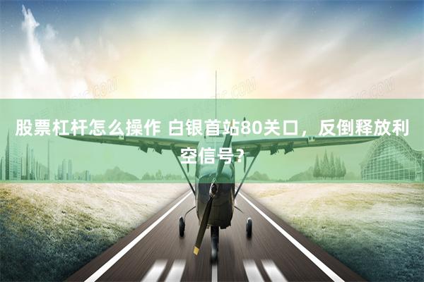 股票杠杆怎么操作 白银首站80关口，反倒释放利空信号？
