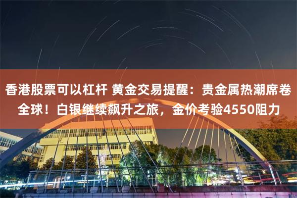 香港股票可以杠杆 黄金交易提醒：贵金属热潮席卷全球！白银继续飙升之旅，金价考验4550阻力