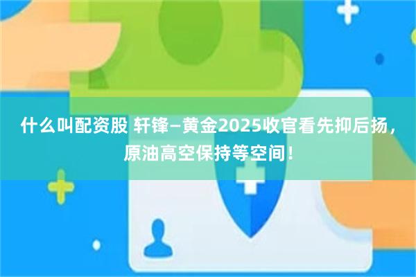 什么叫配资股 轩锋—黄金2025收官看先抑后扬，原油高空保持等空间！