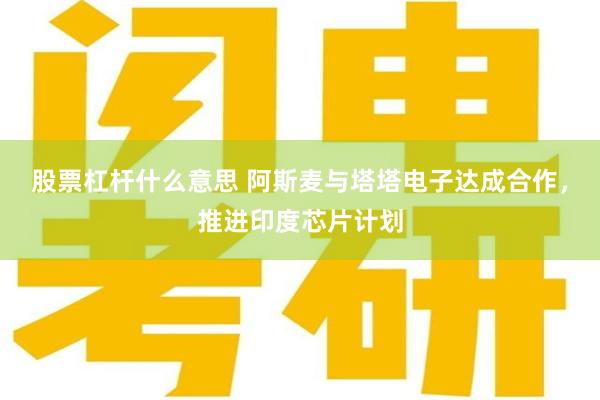 股票杠杆什么意思 阿斯麦与塔塔电子达成合作，推进印度芯片计划