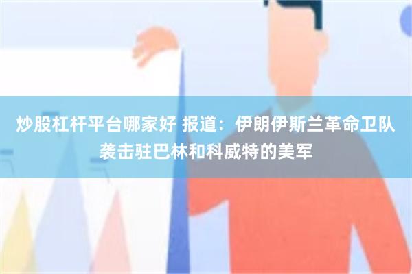 炒股杠杆平台哪家好 报道：伊朗伊斯兰革命卫队袭击驻巴林和科威特的美军
