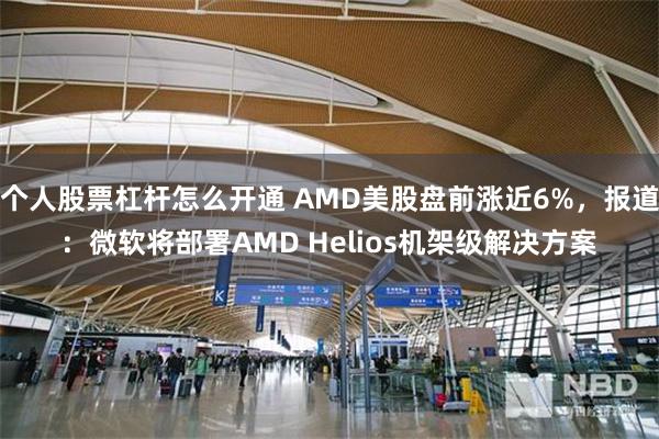 个人股票杠杆怎么开通 AMD美股盘前涨近6%，报道：微软将部署AMD Helios机架级解决方案