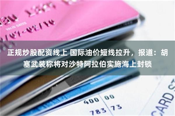 正规炒股配资线上 国际油价短线拉升，报道：胡塞武装称将对沙特阿拉伯实施海上封锁