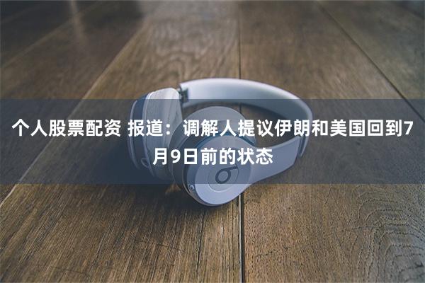 个人股票配资 报道：调解人提议伊朗和美国回到7月9日前的状态