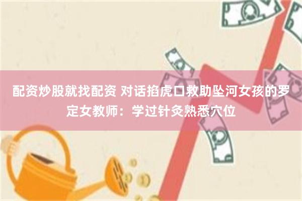 配资炒股就找配资 对话掐虎口救助坠河女孩的罗定女教师：学过针灸熟悉穴位