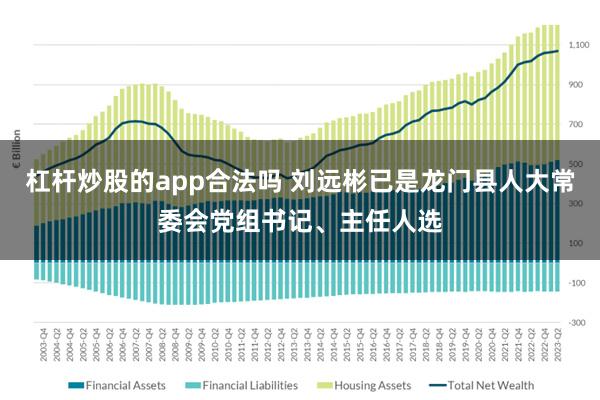 杠杆炒股的app合法吗 刘远彬已是龙门县人大常委会党组书记、主任人选