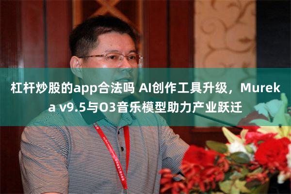 杠杆炒股的app合法吗 AI创作工具升级，Mureka v9.5与O3音乐模型助力产业跃迁
