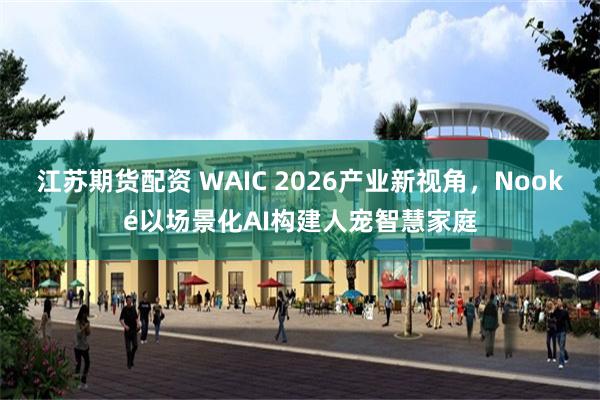 江苏期货配资 WAIC 2026产业新视角，Nooké以场景化AI构建人宠智慧家庭