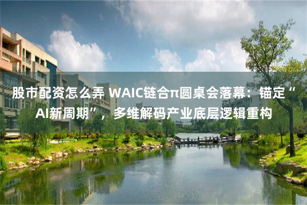 股市配资怎么弄 WAIC链合π圆桌会落幕：锚定“AI新周期”，多维解码产业底层逻辑重构
