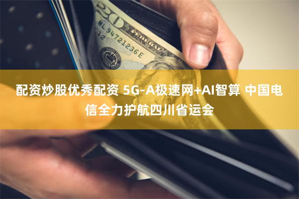 配资炒股优秀配资 5G-A极速网+AI智算 中国电信全力护航四川省运会