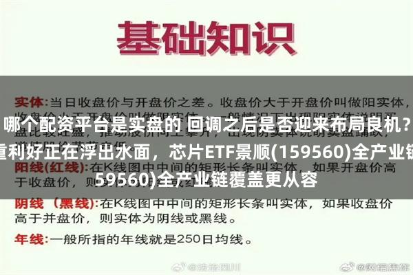 哪个配资平台是实盘的 回调之后是否迎来布局良机？芯片产业四重利好正在浮出水面，芯片ETF景顺(159560)全产业链覆盖更从容