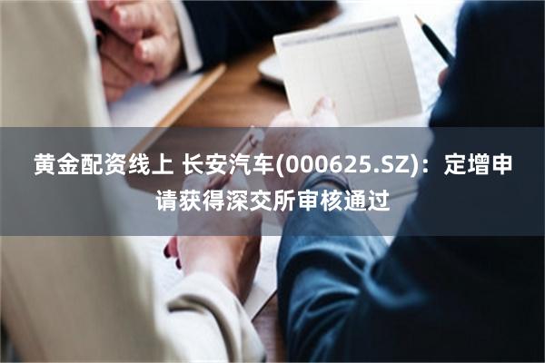黄金配资线上 长安汽车(000625.SZ)：定增申请获得深交所审核通过