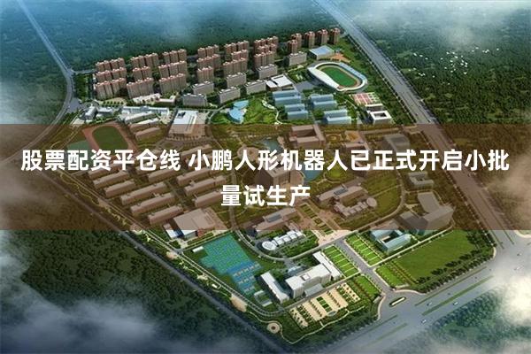 股票配资平仓线 小鹏人形机器人已正式开启小批量试生产