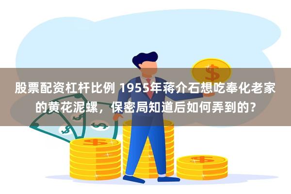 股票配资杠杆比例 1955年蒋介石想吃奉化老家的黄花泥螺，保密局知道后如何弄到的？