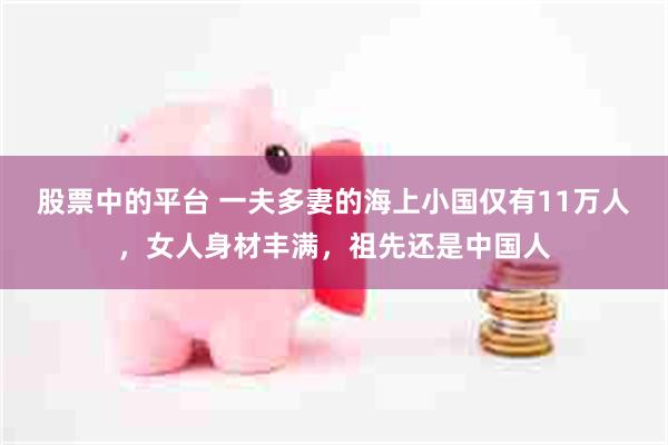 股票中的平台 一夫多妻的海上小国仅有11万人，女人身材丰满，祖先还是中国人