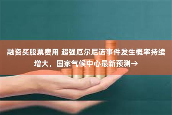 融资买股票费用 超强厄尔尼诺事件发生概率持续增大，国家气候中心最新预测→