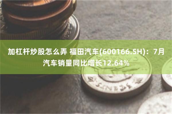 加杠杆炒股怎么弄 福田汽车(600166.SH)：7月汽车销量同比增长12.64%