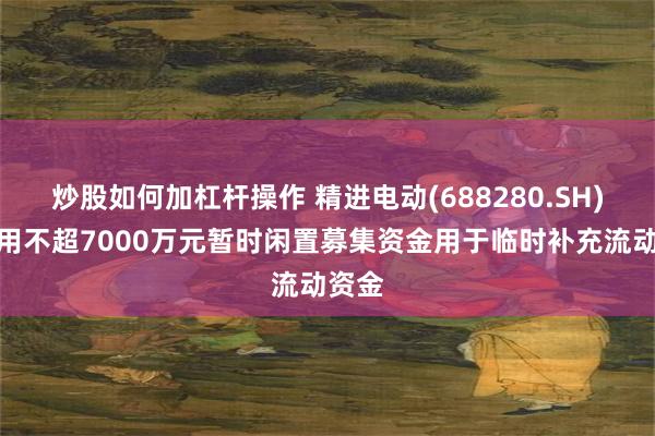炒股如何加杠杆操作 精进电动(688280.SH)：使用不超7000万元暂时闲置募集资金用于临时补充流动资金
