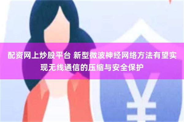 配资网上炒股平台 新型微波神经网络方法有望实现无线通信的压缩与安全保护