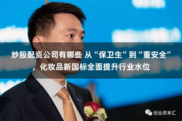 炒股配资公司有哪些 从“保卫生”到“重安全”，化妆品新国标全面提升行业水位