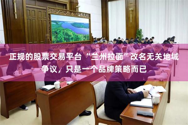 正规的股票交易平台 “兰州拉面”改名无关地域争议，只是一个品牌策略而已