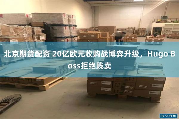 北京期货配资 20亿欧元收购战博弈升级，Hugo Boss拒绝贱卖