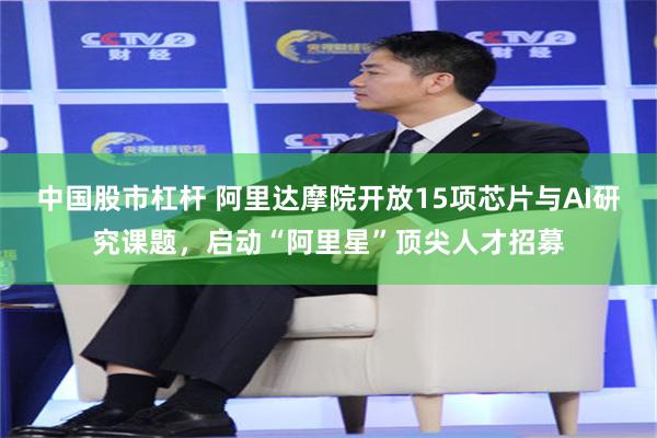 中国股市杠杆 阿里达摩院开放15项芯片与AI研究课题，启动“阿里星”顶尖人才招募