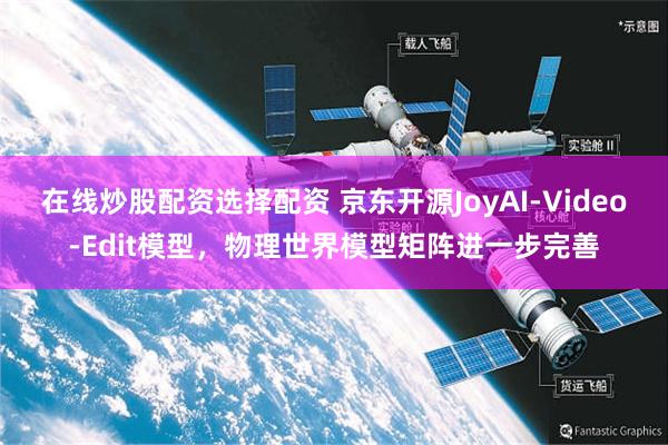 在线炒股配资选择配资 京东开源JoyAI-Video-Edit模型，物理世界模型矩阵进一步完善