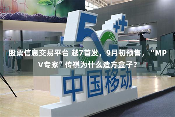 股票信息交易平台 越7首发，9月初预售，“MPV专家”传祺为什么造方盒子？
