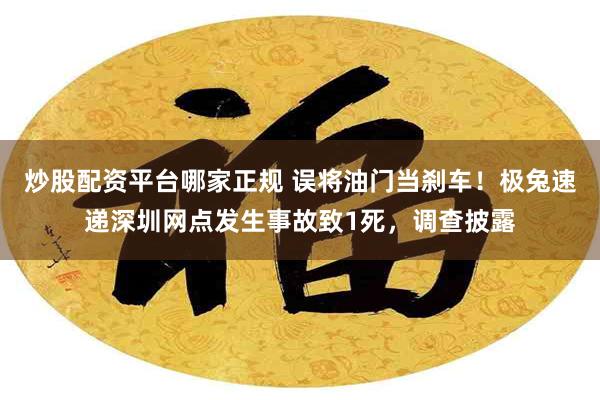 炒股配资平台哪家正规 误将油门当刹车！极兔速递深圳网点发生事故致1死，调查披露