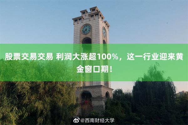 股票交易交易 利润大涨超100%，这一行业迎来黄金窗口期！