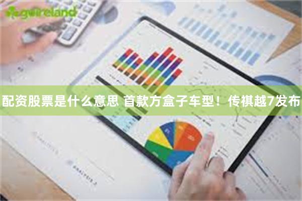 配资股票是什么意思 首款方盒子车型！传祺越7发布