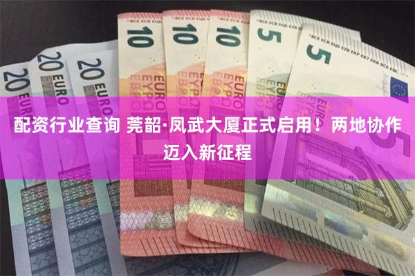 配资行业查询 莞韶·凤武大厦正式启用！两地协作迈入新征程