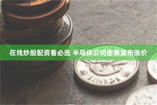 在线炒股配资看必选 半导体公司密集宣布涨价