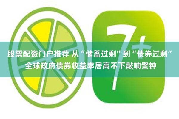 股票配资门户推荐 从“储蓄过剩”到“债券过剩” 全球政府债券收益率居高不下敲响警钟