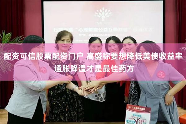 配资可信股票配资门户 高盛称要想降低美债收益率 通胀降温才是最佳药方