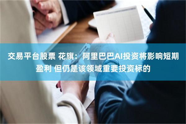 交易平台股票 花旗：阿里巴巴AI投资将影响短期盈利 但仍是该领域重要投资标的