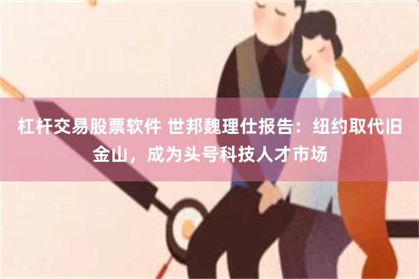 杠杆交易股票软件 世邦魏理仕报告：纽约取代旧金山，成为头号科技人才市场