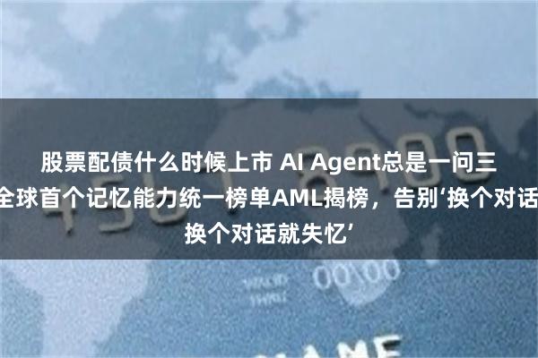 股票配债什么时候上市 AI Agent总是一问三不知？全球首个记忆能力统一榜单AML揭榜，告别‘换个对话就失忆’