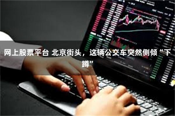 网上股票平台 北京街头，这辆公交车突然侧倾“下蹲”