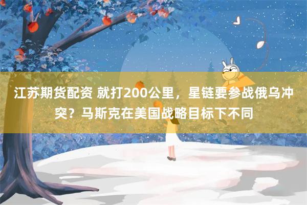 江苏期货配资 就打200公里，星链要参战俄乌冲突？马斯克在美国战略目标下不同