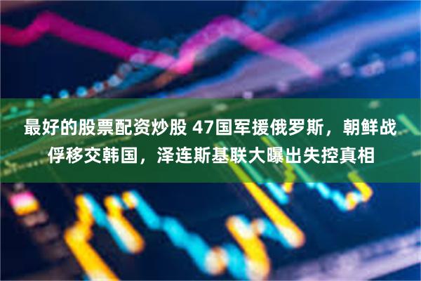 最好的股票配资炒股 47国军援俄罗斯，朝鲜战俘移交韩国，泽连斯基联大曝出失控真相