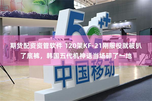 期货配资资管软件 120架KF-21刚服役就被扒了底裤，韩国五代机神话当场碎了一地