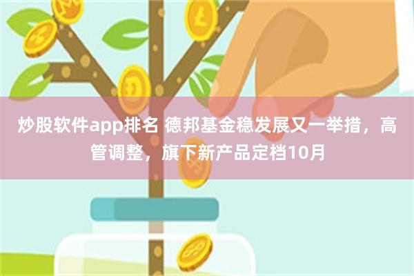 炒股软件app排名 德邦基金稳发展又一举措，高管调整，旗下新产品定档10月